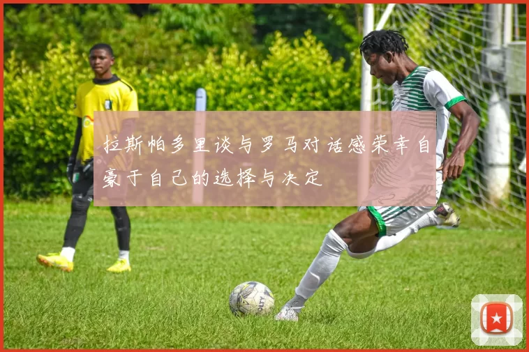 拉斯帕多里谈与罗马对话感荣幸自豪于自己的选择与决定