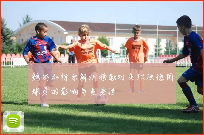 鲍姆加特尔解析穆勒对美职联德国球员的影响与重要性