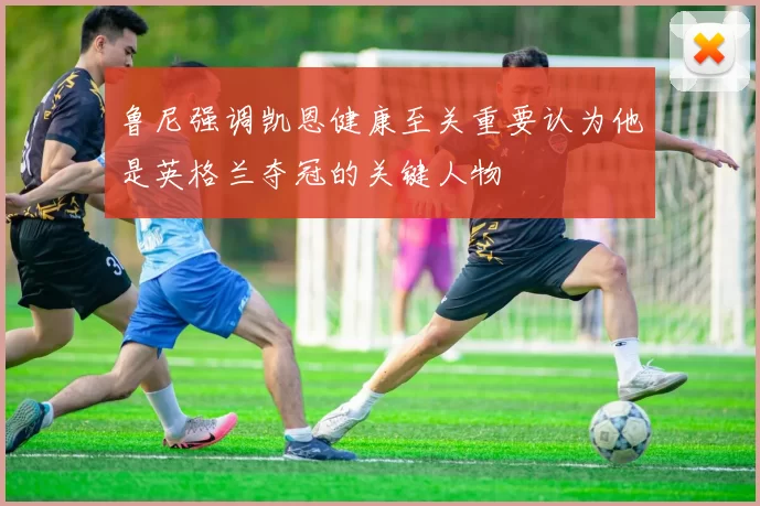 鲁尼强调凯恩健康至关重要认为他是英格兰夺冠的关键人物