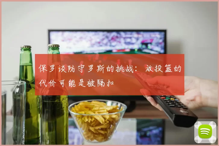 保罗谈防守罗斯的挑战：放投篮的代价可能是被隔扣