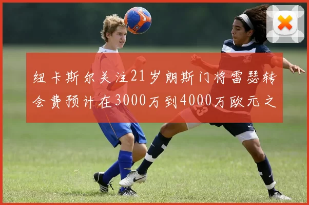纽卡斯尔关注21岁朗斯门将雷瑟转会费预计在3000万到4000万欧元之间