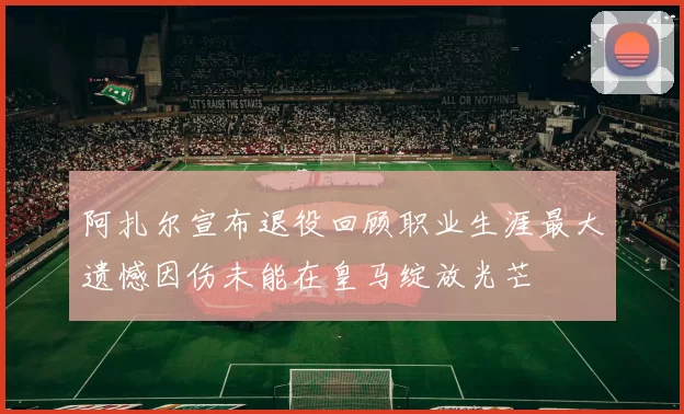 阿扎尔宣布退役回顾职业生涯最大遗憾因伤未能在皇马绽放光芒