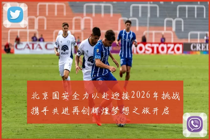 北京国安全力以赴迎接2026年挑战携手共进再创辉煌梦想之旅开启