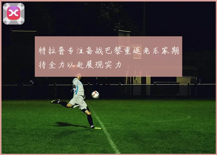 特拉普专注备战巴黎重返老东家期待全力以赴展现实力