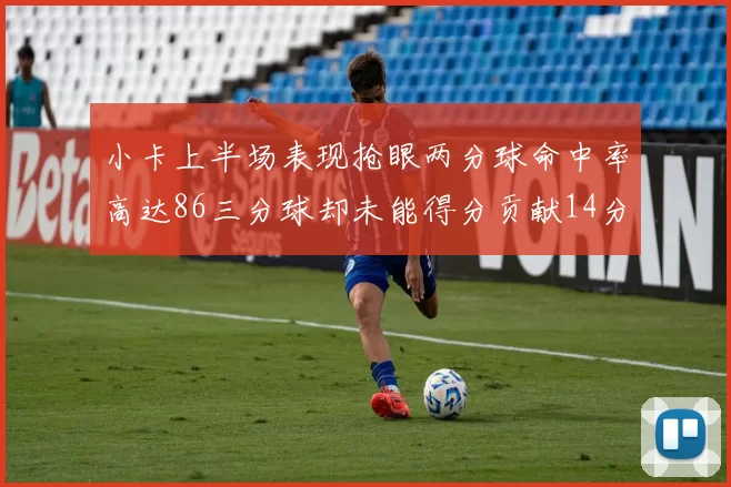 小卡上半场表现抢眼两分球命中率高达86三分球却未能得分贡献14分7板2助1断