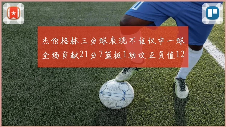 杰伦格林三分球表现不佳仅中一球全场贡献21分7篮板1助攻正负值12居全队最低