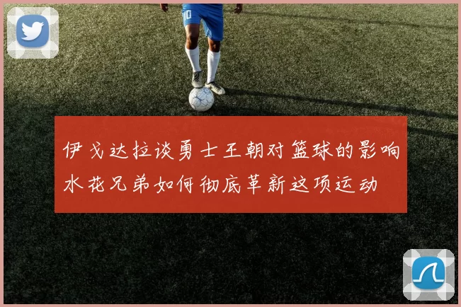 伊戈达拉谈勇士王朝对篮球的影响水花兄弟如何彻底革新这项运动