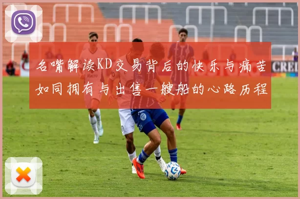 名嘴解读KD交易背后的快乐与痛苦如同拥有与出售一艘船的心路历程