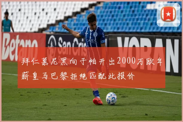 拜仁慕尼黑向于帕开出2000万欧年薪皇马巴黎拒绝匹配此报价