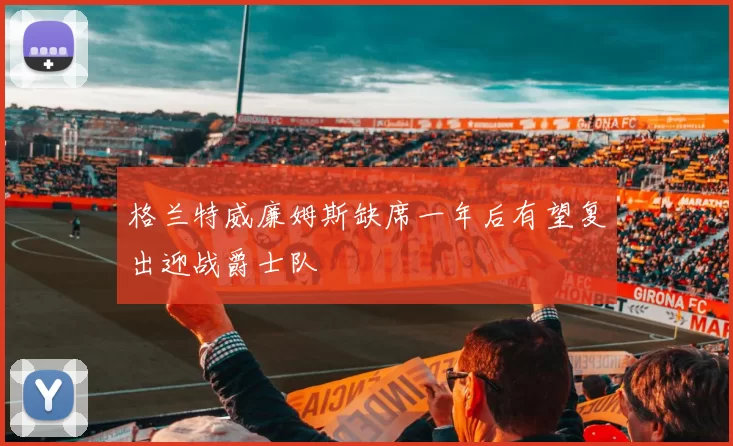 格兰特威廉姆斯缺席一年后有望复出迎战爵士队