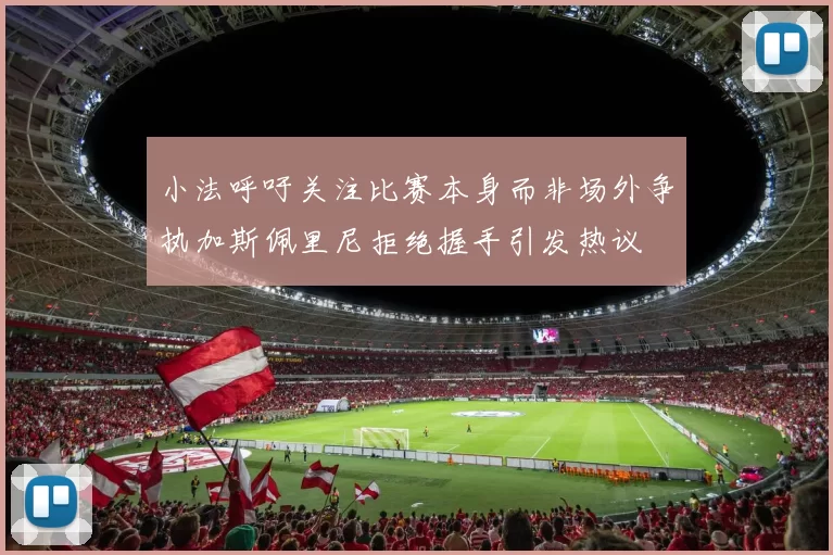 小法呼吁关注比赛本身而非场外争执加斯佩里尼拒绝握手引发热议