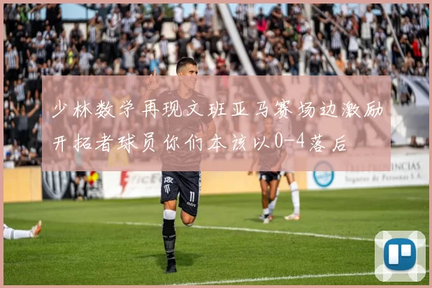 少林数学再现文班亚马赛场边激励开拓者球员你们本该以0-4落后