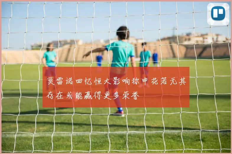 莫雷诺回忆恒大影响称申花若无其存在或能赢得更多荣誉