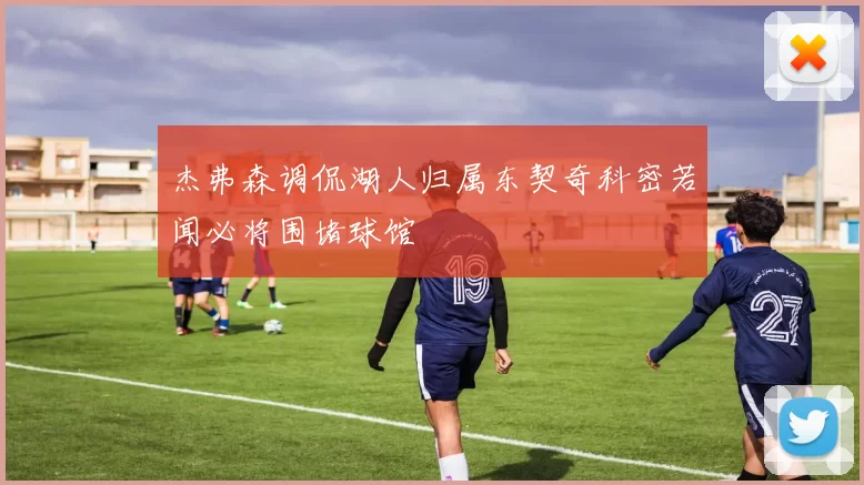 杰弗森调侃湖人归属东契奇科密若闻必将围堵球馆