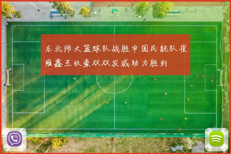 东北师大篮球队战胜中国民航队崔雍鑫王玖豪双双发威助力胜利