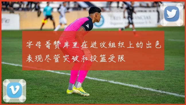 字母哥赞库里在进攻组织上的出色表现尽管突破和投篮受限