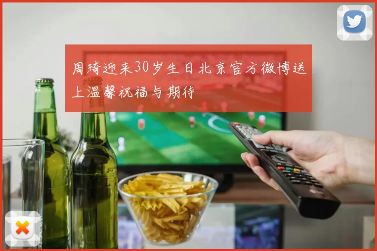 周琦迎来30岁生日北京官方微博送上温馨祝福与期待