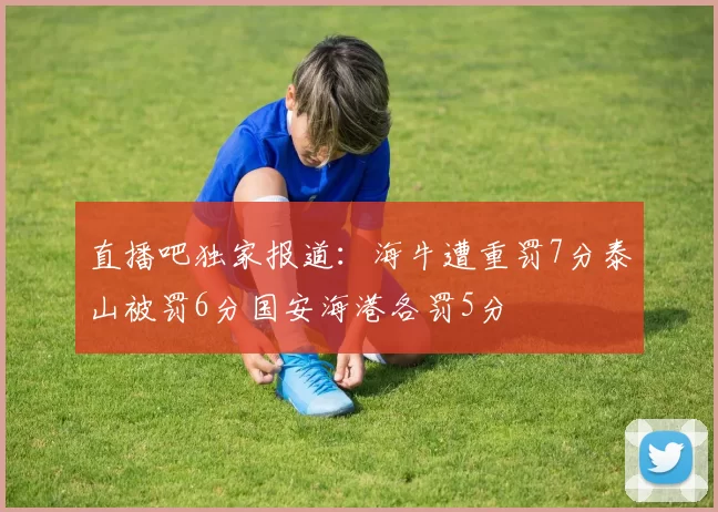 直播吧独家报道：海牛遭重罚7分泰山被罚6分国安海港各罚5分