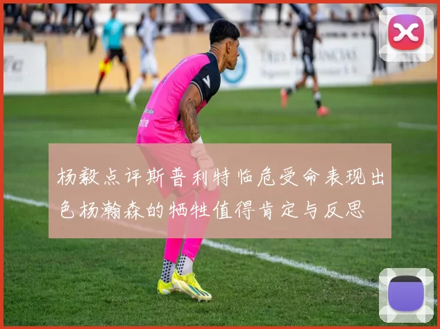 杨毅点评斯普利特临危受命表现出色杨瀚森的牺牲值得肯定与反思