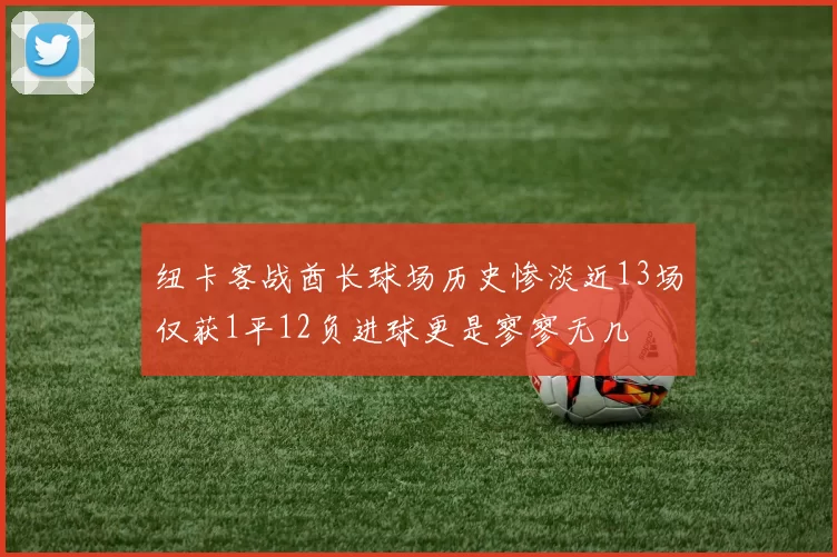 纽卡客战酋长球场历史惨淡近13场仅获1平12负进球更是寥寥无几