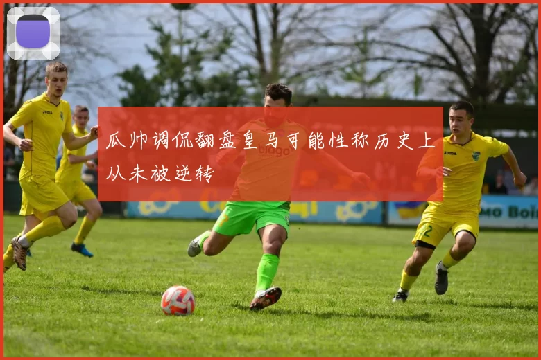 瓜帅调侃翻盘皇马可能性称历史上从未被逆转
