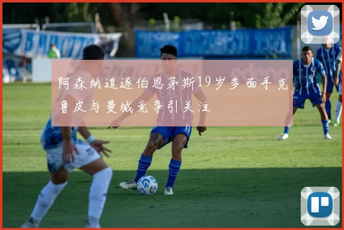 阿森纳追逐伯恩茅斯19岁多面手克鲁皮与曼城竞争引关注