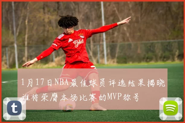 1月17日NBA最佳球员评选结果揭晓谁将荣膺本场比赛的MVP称号