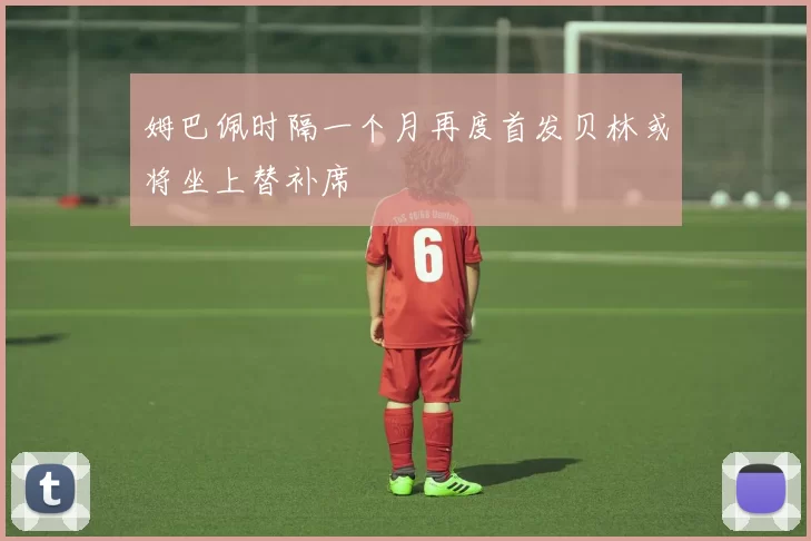 姆巴佩时隔一个月再度首发贝林或将坐上替补席