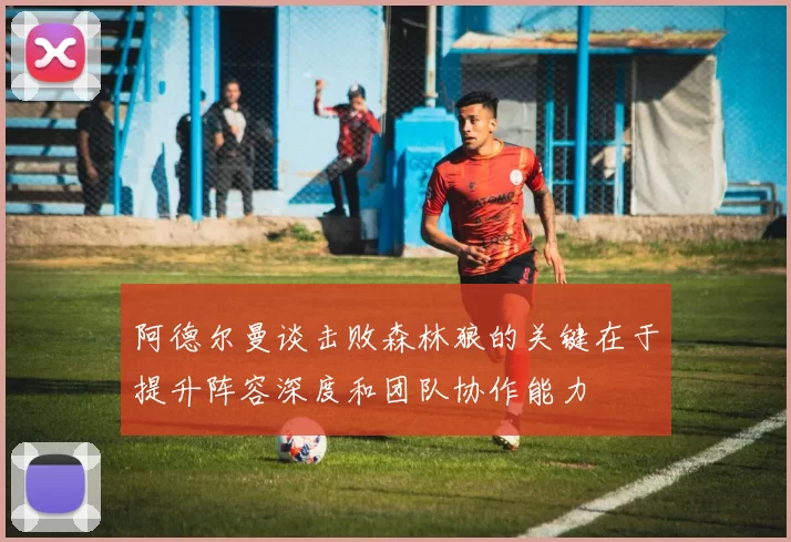 阿德尔曼谈击败森林狼的关键在于提升阵容深度和团队协作能力